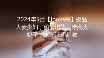 2024年5月【looks哥】极品人妻少妇，偷情出轨，漂亮大奶子，水汪汪超刺激