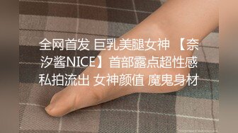 全网首发 巨乳美腿女神 【奈汐酱NICE】首部露点超性感私拍流出 女神颜值 魔鬼身材