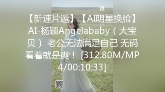 【新速片遞】【AI明星换脸】AI-杨颖Angelababy（大宝贝） 老公无法满足自己 无码看着就是爽！ [312.80M/MP4/00:10:33]