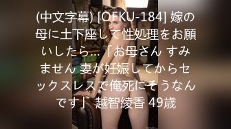 (中文字幕) [OFKU-184] 嫁の母に土下座して性処理をお願いしたら…「お母さん すみません 妻が妊娠してからセックスレスで俺死にそうなんです」 越智綾香 49歳