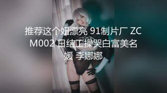 推荐这个妞漂亮 91制片厂 ZCM002 日结工操哭白富美名媛 李娜娜