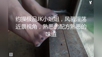 约操极品JK小姐姐，风骚淫荡近景视角，熟悉的配方熟悉的味道