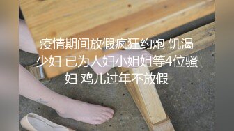 疫情期间放假疯狂约炮 饥渴少妇 已为人妇小姐姐等4位骚妇 鸡儿过年不放假