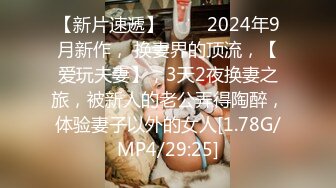 【新片速遞】 ♈♈♈2024年9月新作， 换妻界的顶流，【爱玩夫妻】，3天2夜换妻之旅，被新人的老公弄得陶醉，体验妻子以外的女人[1.78G/MP4/29:25]