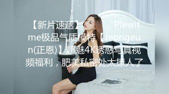 【新片速遞】  ⚫️⚫️Plewitme极品气质模特【Jeongeun(正恩)】超魅4K诱惑写真视频福利，肥美私密处太撩人了