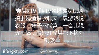 专供KTV【KTV勾搭骚女现场搞】喝酒唱歌聊天，玩游戏脱衣服，袜子不能算，一会儿脱光开搞，音乐灯光烘托下格外刺激