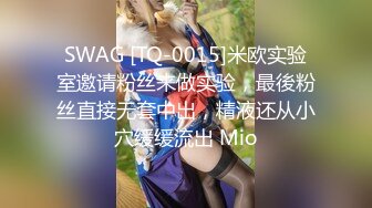 SWAG [TQ-0015]米欧实验室邀请粉丝来做实验，最後粉丝直接无套中出，精液还从小穴缓缓流出 Mio