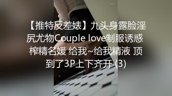 【推特反差婊】九头身露脸淫尻尤物Couple love制服诱惑 榨精名媛 给我~给我精液 顶到了3P上下齐开 (3)