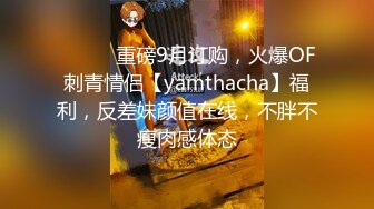 ⚫️⚫️重磅9月订购，火爆OF刺青情侣【yamthacha】福利，反差妹颜值在线，不胖不瘦肉感体态