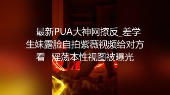 ⭐最新PUA大神网撩反_差学生妹露脸自拍紫薇视频给对方看⭐淫荡本性视图被曝光