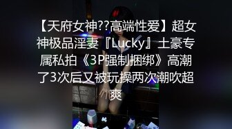 【天府女神??高端性爱】超女神极品淫妻『Lucky』土豪专属私拍《3P强制捆绑》高潮了3次后又被玩操两次潮吹超爽