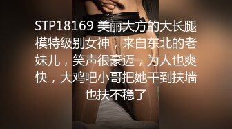 STP18169 美丽大方的大长腿模特级别女神，来自东北的老妹儿，笑声很豪迈，为人也爽快，大鸡吧小哥把她干到扶墙也扶不稳了