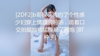 [2DF2]b哥探花秀约了个性感少妇穿上情趣装啪啪，跪着口交抬腿抽插猛操搞了两炮 [BT种子]