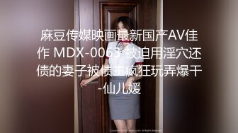 麻豆传媒映画最新国产AV佳作 MDX-0063 被迫用淫穴还债的妻子被债主疯狂玩弄爆干-仙儿媛