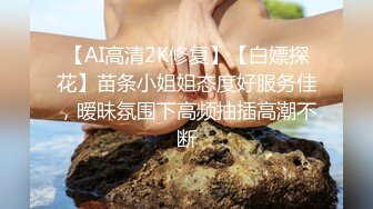 【AI高清2K修复】【白嫖探花】苗条小姐姐态度好服务佳，暧昧氛围下高频抽插高潮不断