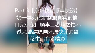 Part 3【京东快递顺丰快递】奶一学弟最新制服真实剧情,口完京东口顺丰二者兼之忙不过来,高清原画还原快递帅哥私生活有多精彩