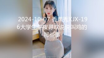  2024-10-07 香蕉秀XJX-196大学生午夜寻欢说说叫鸡的那些事