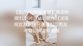 【国产AV荣耀推荐】果冻传媒91制片厂精制新作《淫荡前女友》丝袜跳蛋勾引男友 丰臀怼操凌辱高潮