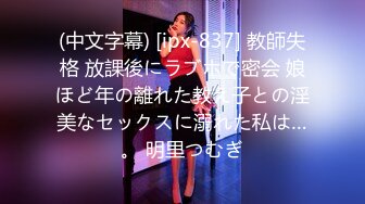 (中文字幕) [ipx-837] 教師失格 放課後にラブホで密会 娘ほど年の離れた教え子との淫美なセックスに溺れた私は…。 明里つむぎ