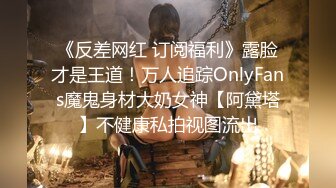 《反差网红 订阅福利》露脸才是王道！万人追踪OnlyFans魔鬼身材大奶女神【阿黛塔】不健康私拍视图流出