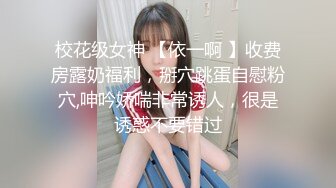 校花级女神 【依一啊 】收费房露奶福利，掰穴跳蛋自慰粉穴,呻吟娇喘非常诱人，很是诱惑不要错过