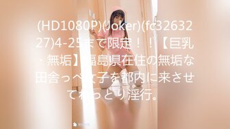 (HD1080P)(Joker)(fc3263227)4-25まで限定！！【巨乳・無垢】福島県在住の無垢な田舎っぺ女子を都内に来させてねっとり淫行。