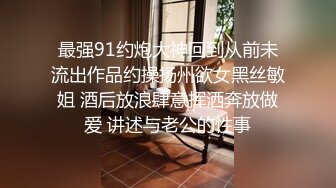 最强91约炮大神回到从前未流出作品约操扬州欲女黑丝敏姐 酒后放浪肆意挥洒奔放做爱 讲述与老公的性事