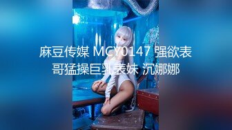 麻豆传媒 MCY0147 强欲表哥猛操巨乳表妹 沉娜娜