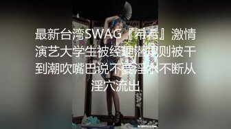 最新台湾SWAG『希希』激情演艺大学生被经理潜规则被干到潮吹嘴巴说不要淫水不断从淫穴流出