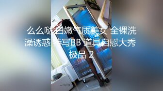 么么哒 白嫩气质美女 全裸洗澡诱惑 特写BB 道具自慰大秀 极品 2