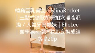 韓裔巨乳美女｜MinaRocket｜三點式隨歌艷舞扣穴淫液氾濫／人氣牙套靚妹｜ElleLee｜醫學課勾引洋教獻身換成績等 720p