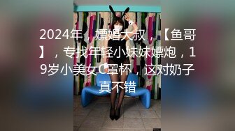 2024年，嫖娼大叔，【鱼哥】，专找年轻小妹妹嫖炮，19岁小美女C罩杯，这对奶子真不错