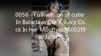 0056 - Full version of cutie In Balaclava Got A Juicy Cock In Her Mouth (ph6002f9e93d949)