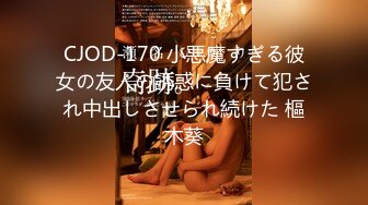 CJOD-170 小悪魔すぎる彼女の友人の誘惑に負けて犯され中出しさせられ続けた 樞木葵