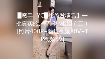 █魔手✿YC█【首发精品】一批真实的、高端小姐姐（二）[照片400P+验证视频80V+TP视频5V]