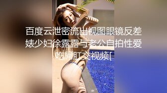 百度云泄密流出视图眼镜反差婊少妇徐露露与老公自拍性爱吃屌肛交视频[