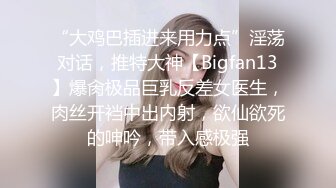 “大鸡巴插进来用力点”淫荡对话，推特大神【Bigfan13】爆肏极品巨乳反差女医生，肉丝开裆中出内射，欲仙欲死的呻吟，带入感极强