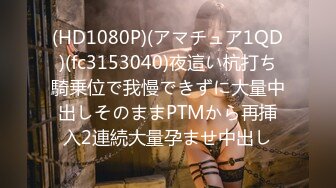 (HD1080P)(アマチュア1QD)(fc3153040)夜這い杭打ち騎乗位で我慢できずに大量中出しそのままPTMから再挿入2連続大量孕ませ中出し