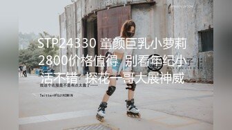 STP24330 童颜巨乳小萝莉  2800价格值得  别看年纪小  活不错  探花一哥大展神威  