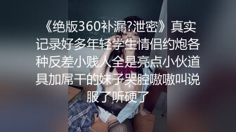 《绝版360补漏?泄密》真实记录好多年轻学生情侣约炮各种反差小贱人全是亮点小伙道具加屌干的妹子哭腔嗷嗷叫说服了听硬了