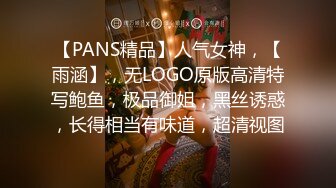 【PANS精品】人气女神，【雨涵】，无LOGO原版高清特写鲍鱼，极品御姐，黑丝诱惑，长得相当有味道，超清视图