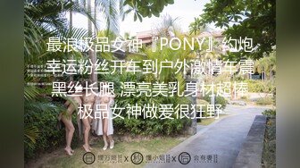 最浪极品女神『PONY』约炮幸运粉丝开车到户外激情车震 黑丝长腿 漂亮美乳身材超棒 极品女神做爱很狂野