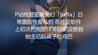 P站纯爱亚裔夫妇「bella」日常露脸性爱私拍 在社交软件上初次约炮把妹带回家没想到她主动脱裤子吃鸡巴