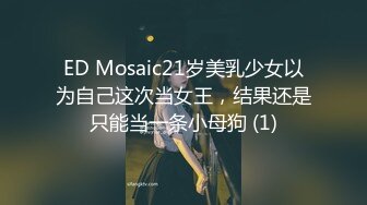 ED Mosaic21岁美乳少女以为自己这次当女王，结果还是只能当一条小母狗 (1)