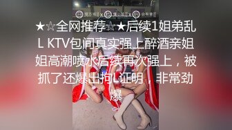 ★☆全网推荐☆★后续1姐弟乱L KTV包间真实强上醉酒亲姐姐高潮喷水后续再次强上，被抓了还爆出拘L证明，非常劲爆