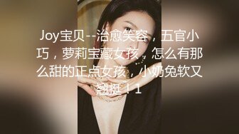 Joy宝贝--治愈笑容，五官小巧，萝莉宝藏女孩，怎么有那么甜的正点女孩，小奶兔软又翘挺！1