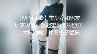 【MP4/HD】美少女和男友居家操逼！翘起蜜桃美臀掰穴，大屌插嘴，揉着奶子猛操