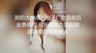 厕拍大神潜入电子厂女厕前后全景偷拍 皮拖鞋美女踮起脚跟擦菊花姿势撩人