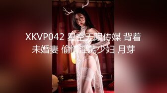 XKVP042 星空无限传媒 背着未婚妻 偷情淫荡少妇 月芽