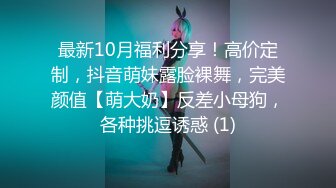 最新10月福利分享！高价定制，抖音萌妹露脸裸舞，完美颜值【萌大奶】反差小母狗，各种挑逗诱惑 (1)